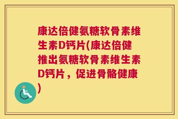 康达倍健氨糖软骨素维生素D钙片(康达倍健推出氨糖软骨素维生素D钙片，促进骨骼健康)