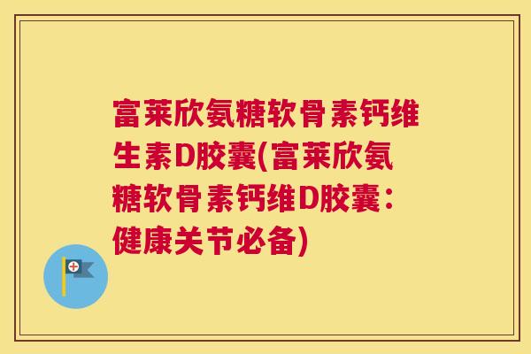 富莱欣氨糖软骨素钙维生素D胶囊(富莱欣氨糖软骨素钙维D胶囊：健康关节必备)
