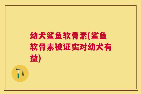 幼犬鲨鱼软骨素(鲨鱼软骨素被证实对幼犬有益)