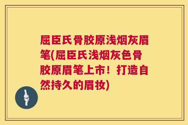 屈臣氏骨胶原浅烟灰眉笔(屈臣氏浅烟灰色骨胶原眉笔上市！打造自然持久的眉妆)