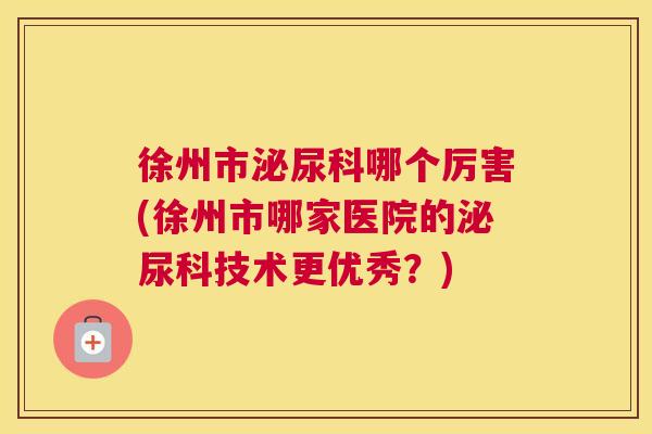 徐州市泌尿科哪个厉害(徐州市哪家医院的泌尿科技术更优秀？)