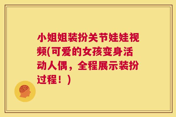 小姐姐装扮关节娃娃视频(可爱的女孩变身活动人偶，全程展示装扮过程！)