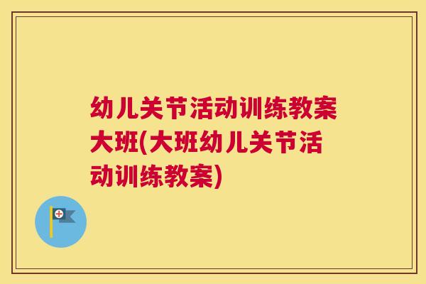幼儿关节活动训练教案大班(大班幼儿关节活动训练教案)