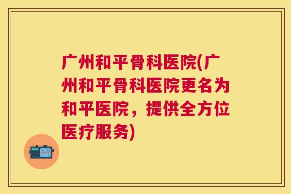 广州和平骨科医院(广州和平骨科医院更名为和平医院，提供全方位医疗服务)