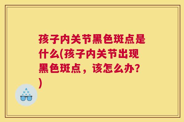 孩子内关节黑色斑点是什么(孩子内关节出现黑色斑点，该怎么办？)