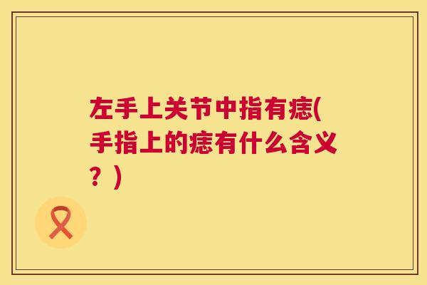 左手上关节中指有痣(手指上的痣有什么含义？)