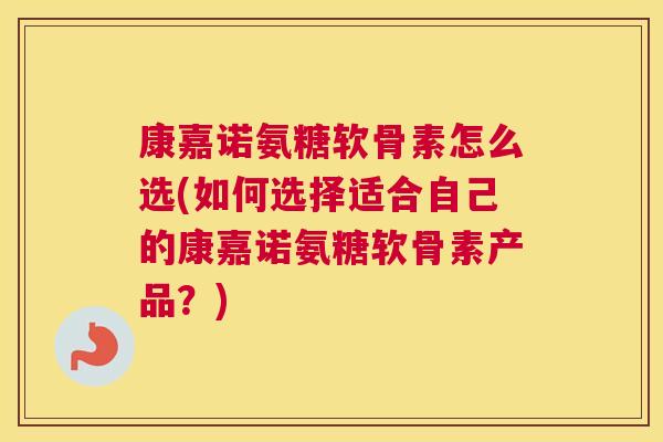 康嘉诺氨糖软骨素怎么选(如何选择适合自己的康嘉诺氨糖软骨素产品？)