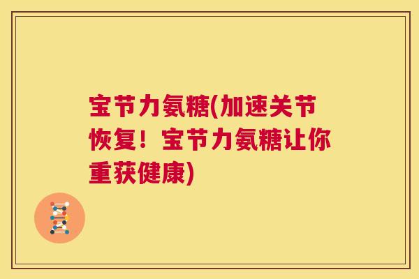 宝节力氨糖(加速关节恢复！宝节力氨糖让你重获健康)