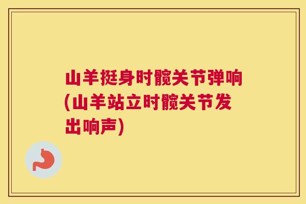 山羊挺身时髋关节弹响(山羊站立时髋关节发出响声)