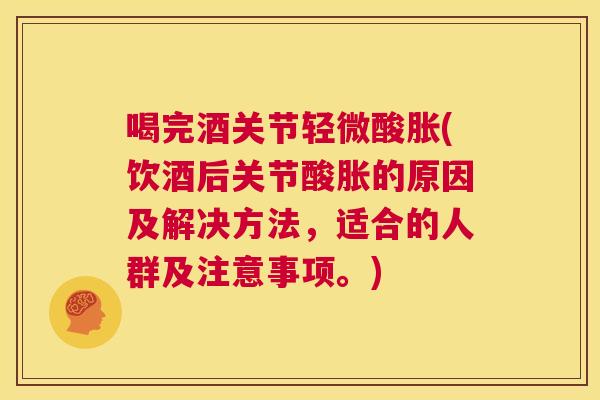 喝完酒关节轻微酸胀(饮酒后关节酸胀的原因及解决方法，适合的人群及注意事项。)