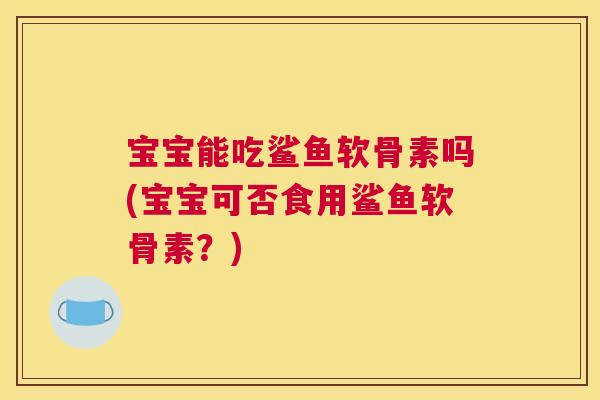宝宝能吃鲨鱼软骨素吗(宝宝可否食用鲨鱼软骨素？)