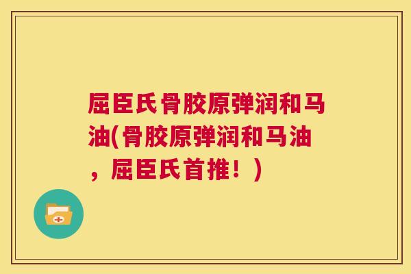 屈臣氏骨胶原弹润和马油(骨胶原弹润和马油，屈臣氏首推！)