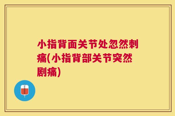 小指背面关节处忽然刺痛(小指背部关节突然剧痛)