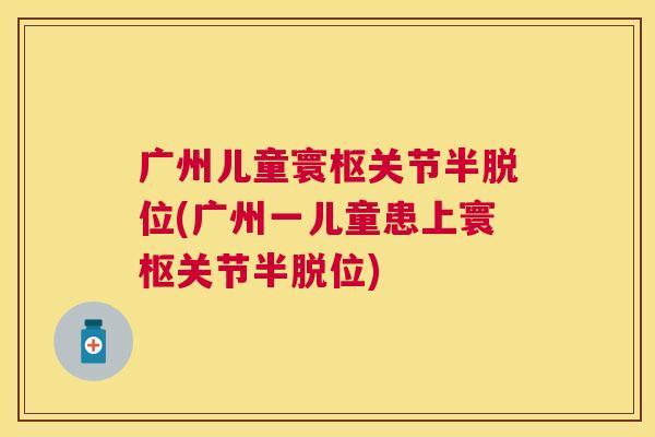 广州儿童寰枢关节半脱位(广州一儿童患上寰枢关节半脱位)