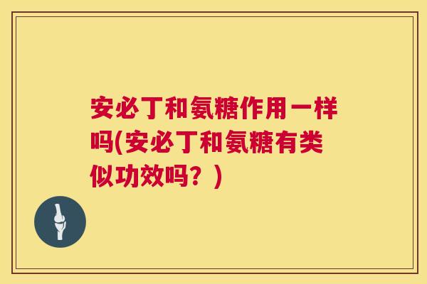 安必丁和氨糖作用一样吗(安必丁和氨糖有类似功效吗？)