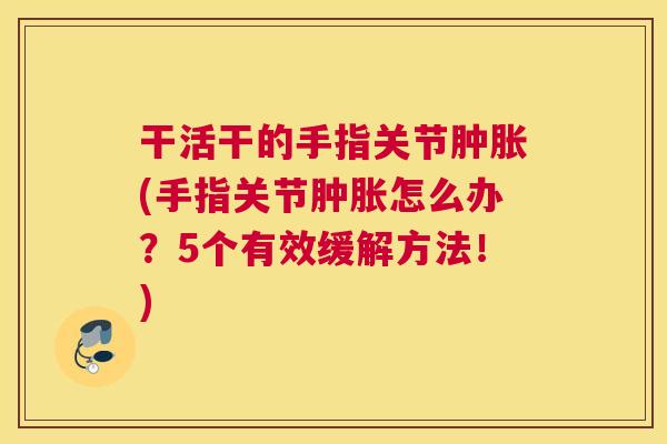干活干的手指关节肿胀(手指关节肿胀怎么办？5个有效缓解方法！)