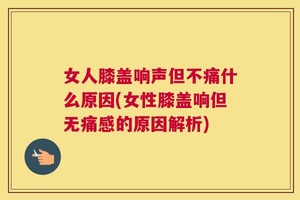 女人膝盖响声但不痛什么原因(女性膝盖响但无痛感的原因解析)