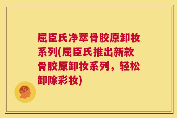 屈臣氏净萃骨胶原卸妆系列(屈臣氏推出新款骨胶原卸妆系列，轻松卸除彩妆)
