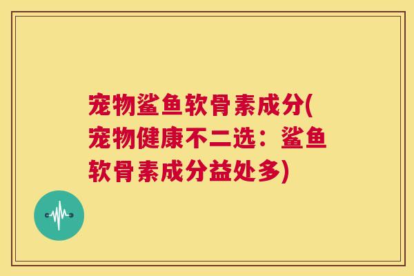 宠物鲨鱼软骨素成分(宠物健康不二选：鲨鱼软骨素成分益处多)