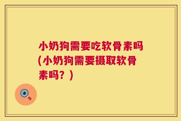小奶狗需要吃软骨素吗(小奶狗需要摄取软骨素吗？)