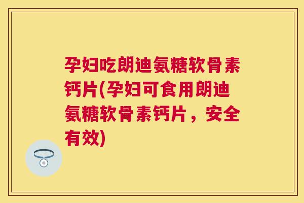 孕妇吃朗迪氨糖软骨素钙片(孕妇可食用朗迪氨糖软骨素钙片，安全有效)