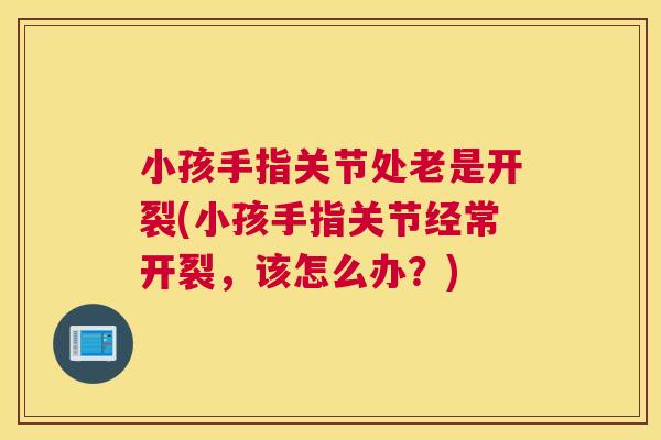 小孩手指关节处老是开裂(小孩手指关节经常开裂，该怎么办？)
