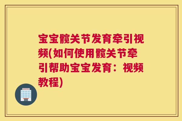 宝宝髋关节发育牵引视频(如何使用髋关节牵引帮助宝宝发育：视频教程)