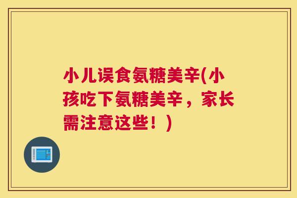 小儿误食氨糖美辛(小孩吃下氨糖美辛，家长需注意这些！)