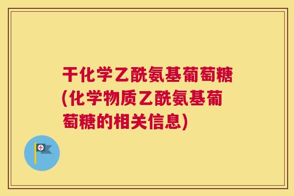 干化学乙酰氨基葡萄糖(化学物质乙酰氨基葡萄糖的相关信息)