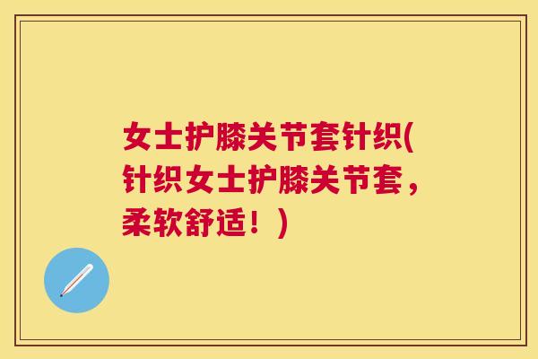 女士护膝关节套针织(针织女士护膝关节套，柔软舒适！)