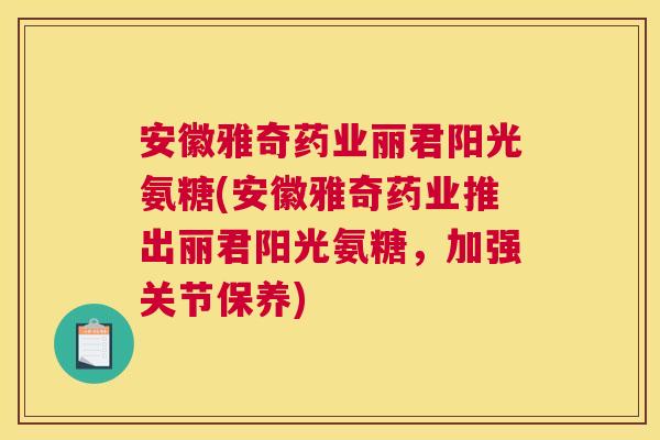 安徽雅奇药业丽君阳光氨糖(安徽雅奇药业推出丽君阳光氨糖，加强关节保养)