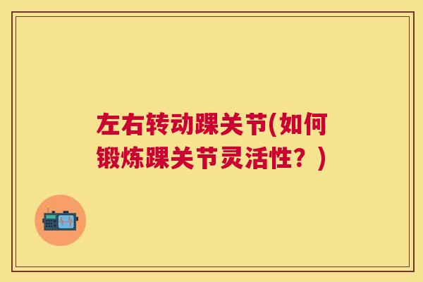 左右转动踝关节(如何锻炼踝关节灵活性？)
