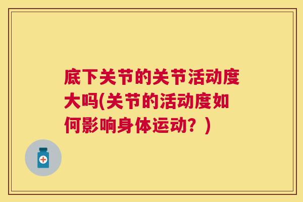 底下关节的关节活动度大吗(关节的活动度如何影响身体运动？)