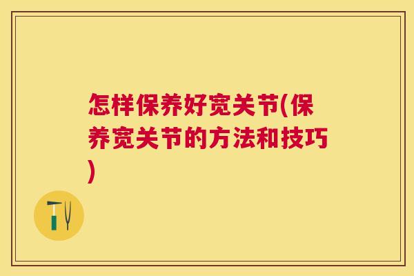 怎样保养好宽关节(保养宽关节的方法和技巧)