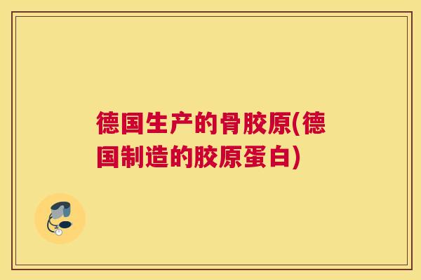 德国生产的骨胶原(德国制造的胶原蛋白)
