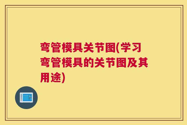 弯管模具关节图(学习弯管模具的关节图及其用途)