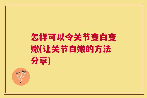 怎样可以令关节变白变嫩(让关节白嫩的方法分享)