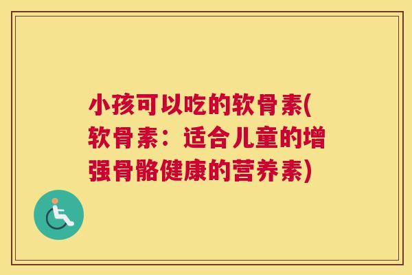 小孩可以吃的软骨素(软骨素：适合儿童的增强骨骼健康的营养素)
