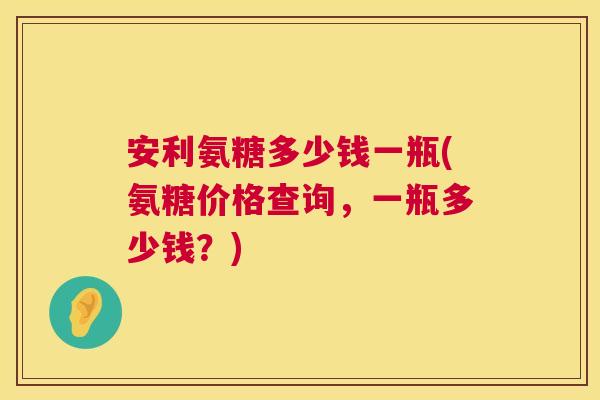安利氨糖多少钱一瓶(氨糖价格查询，一瓶多少钱？)