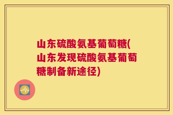 山东硫酸氨基葡萄糖(山东发现硫酸氨基葡萄糖制备新途径)