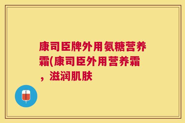 康司臣牌外用氨糖营养霜(康司臣外用营养霜，滋润肌肤