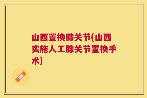 山西置换膝关节(山西实施人工膝关节置换手术)