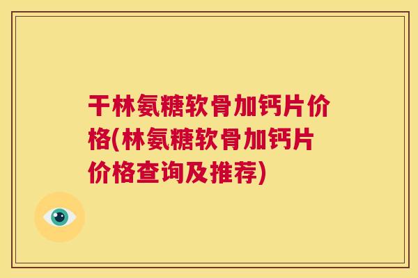 干林氨糖软骨加钙片价格(林氨糖软骨加钙片价格查询及推荐)