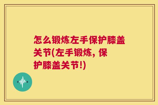 怎么锻炼左手保护膝盖关节(左手锻炼, 保护膝盖关节!)