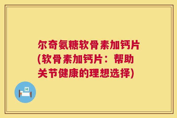 尔奇氨糖软骨素加钙片(软骨素加钙片：帮助关节健康的理想选择)