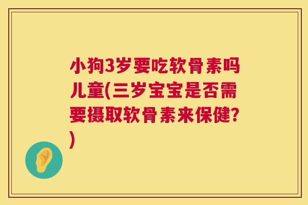 小狗3岁要吃软骨素吗儿童(三岁宝宝是否需要摄取软骨素来保健？)