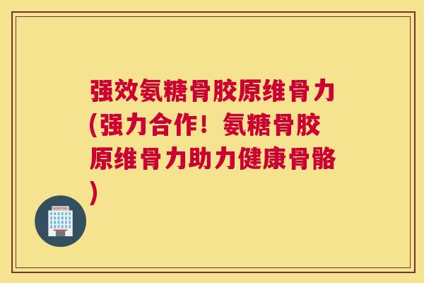 强效氨糖骨胶原维骨力(强力合作！氨糖骨胶原维骨力助力健康骨骼)