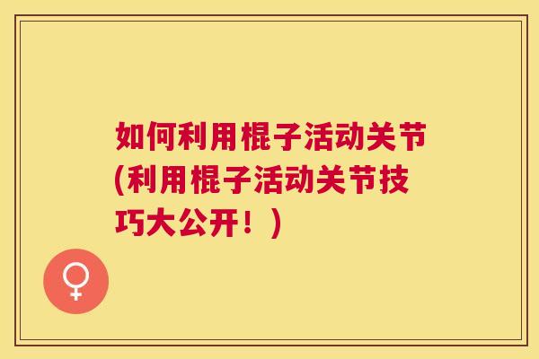 如何利用棍子活动关节(利用棍子活动关节技巧大公开！)