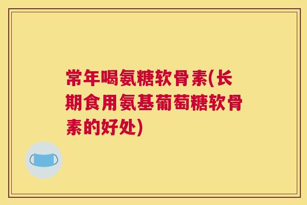 常年喝氨糖软骨素(长期食用氨基葡萄糖软骨素的好处)
