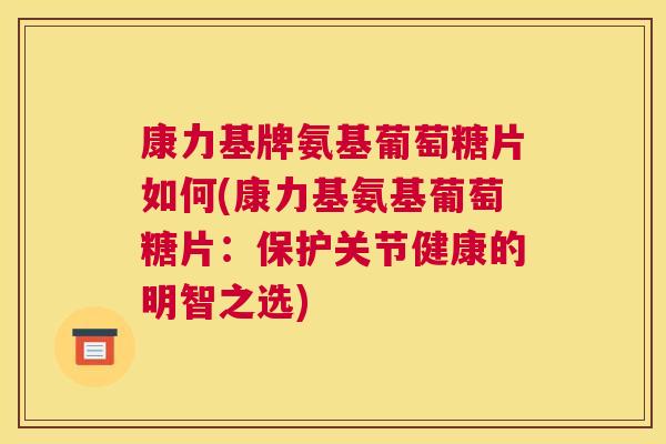 康力基牌氨基葡萄糖片如何(康力基氨基葡萄糖片：保护关节健康的明智之选)